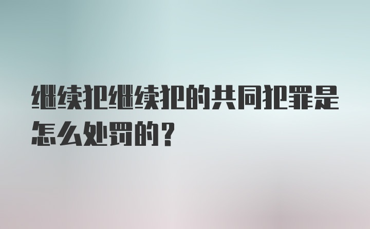 继续犯继续犯的共同犯罪是怎么处罚的?