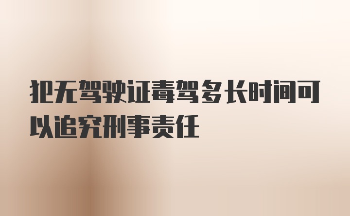 犯无驾驶证毒驾多长时间可以追究刑事责任