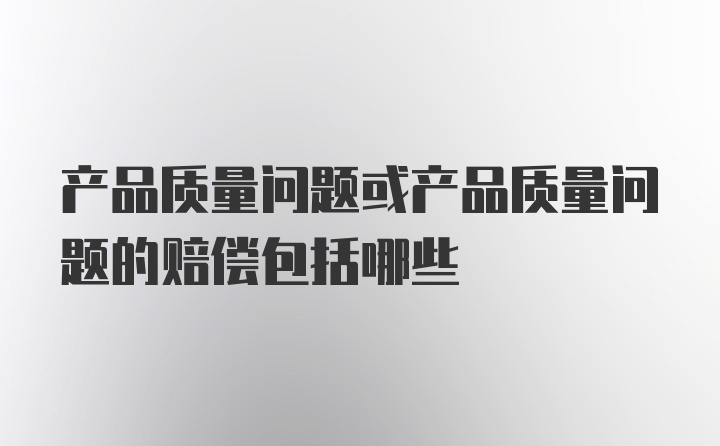 产品质量问题或产品质量问题的赔偿包括哪些