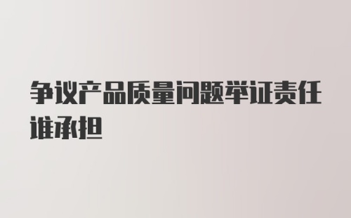 争议产品质量问题举证责任谁承担