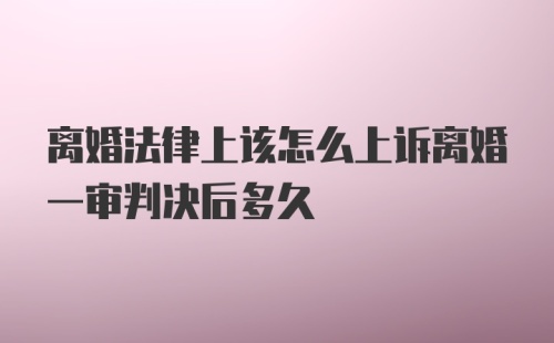 离婚法律上该怎么上诉离婚一审判决后多久