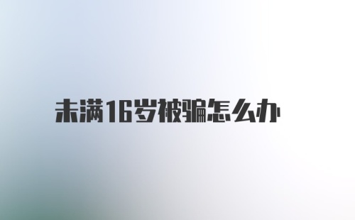 未满16岁被骗怎么办