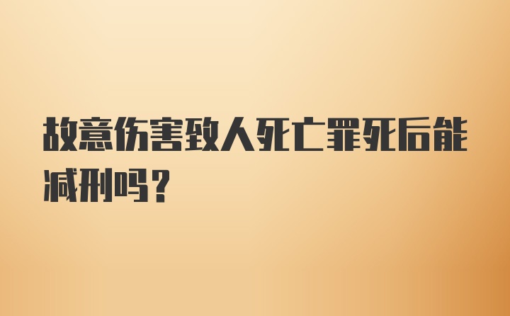 故意伤害致人死亡罪死后能减刑吗？