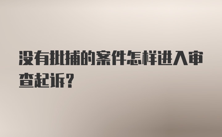 没有批捕的案件怎样进入审查起诉？