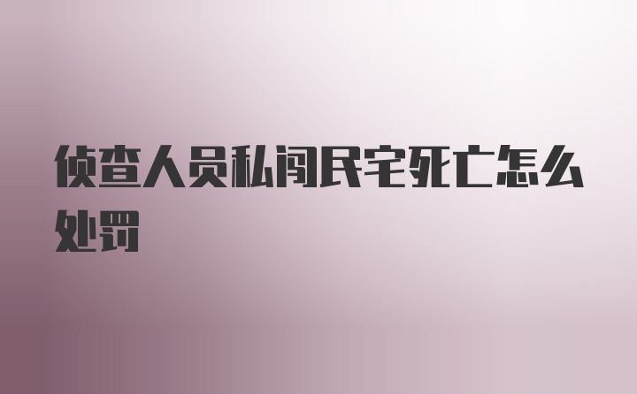 侦查人员私闯民宅死亡怎么处罚