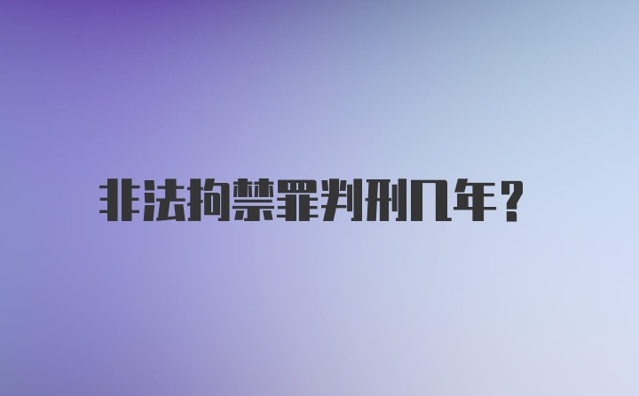 非法拘禁罪判刑几年？