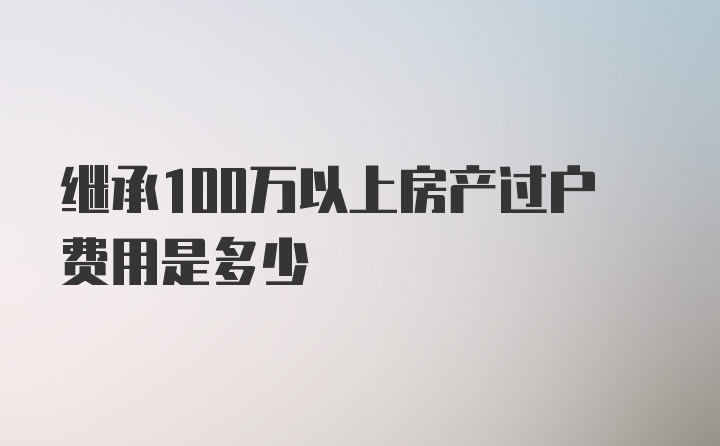 继承100万以上房产过户费用是多少