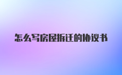 怎么写房屋拆迁的协议书