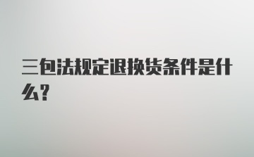 三包法规定退换货条件是什么？