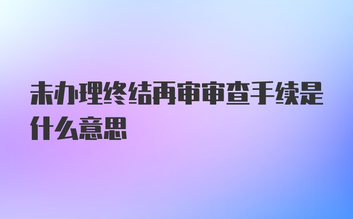 未办理终结再审审查手续是什么意思