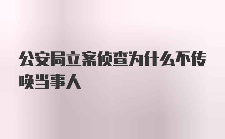 公安局立案侦查为什么不传唤当事人