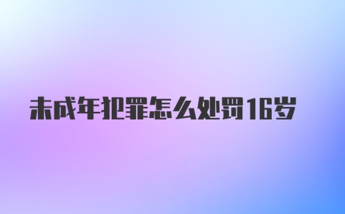 未成年犯罪怎么处罚16岁