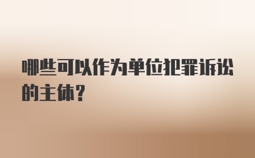 哪些可以作为单位犯罪诉讼的主体？