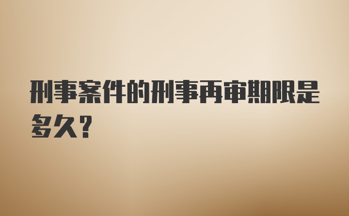 刑事案件的刑事再审期限是多久?