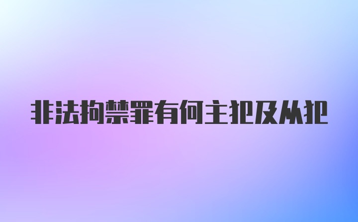 非法拘禁罪有何主犯及从犯