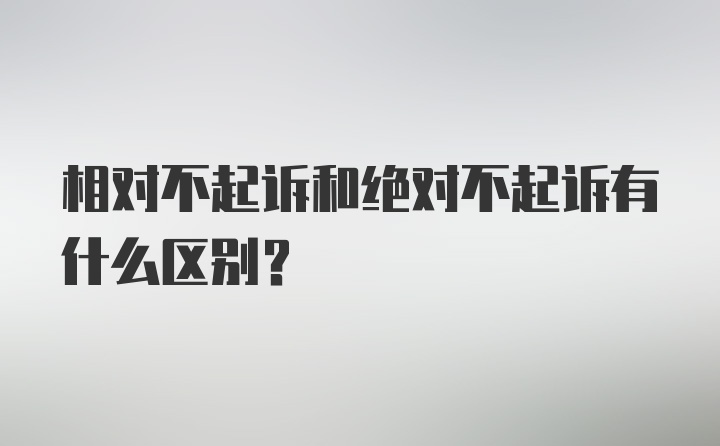 相对不起诉和绝对不起诉有什么区别?