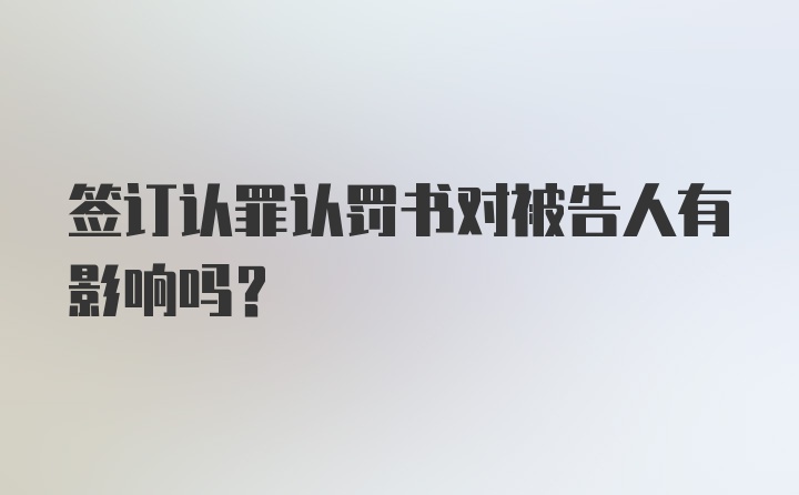 签订认罪认罚书对被告人有影响吗？