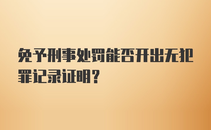 免予刑事处罚能否开出无犯罪记录证明？