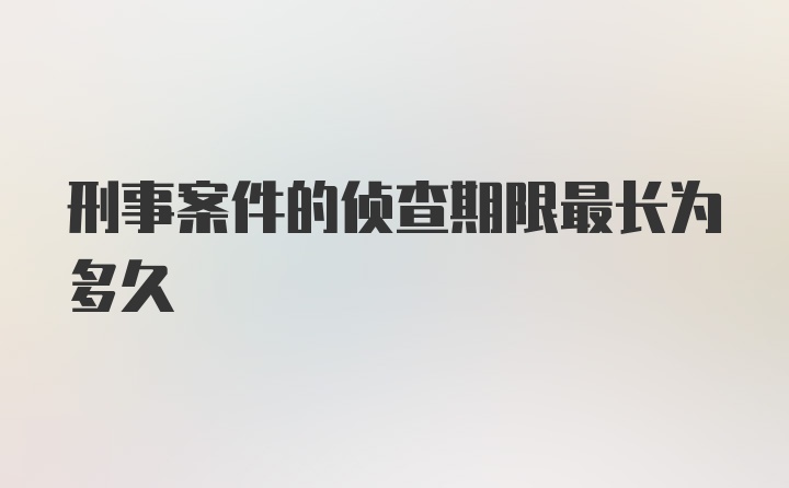 刑事案件的侦查期限最长为多久