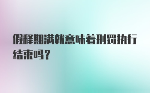 假释期满就意味着刑罚执行结束吗？