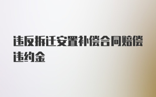 违反拆迁安置补偿合同赔偿违约金