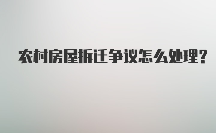 农村房屋拆迁争议怎么处理？