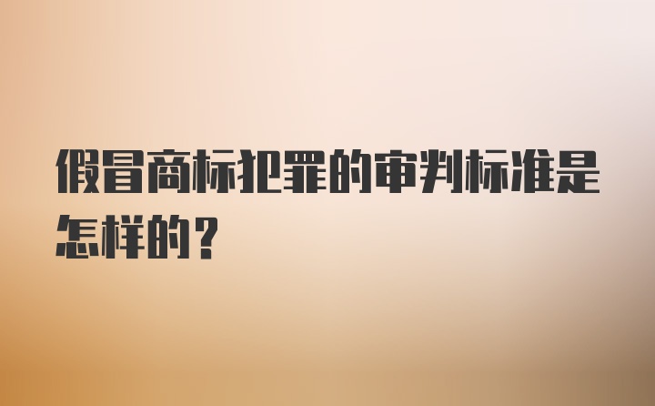 假冒商标犯罪的审判标准是怎样的？