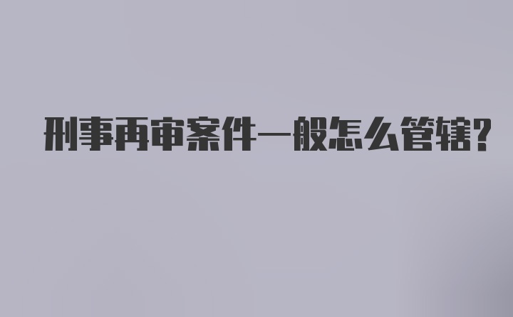 刑事再审案件一般怎么管辖?