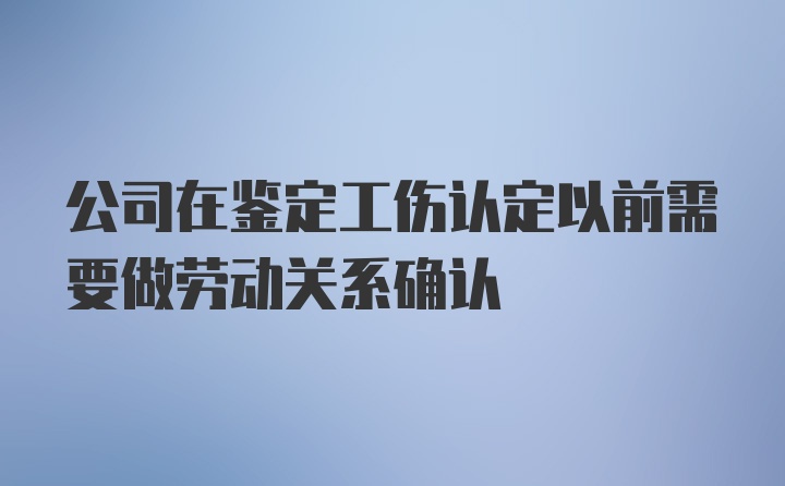 公司在鉴定工伤认定以前需要做劳动关系确认