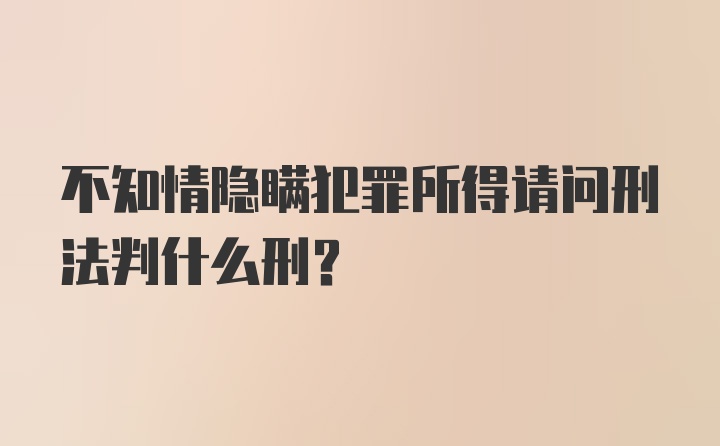 不知情隐瞒犯罪所得请问刑法判什么刑？