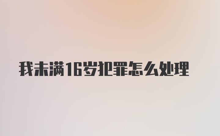 我未满16岁犯罪怎么处理