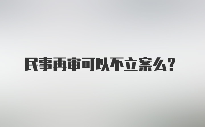 民事再审可以不立案么？