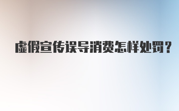 虚假宣传误导消费怎样处罚？