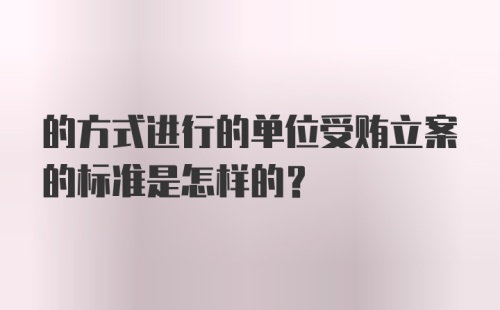 的方式进行的单位受贿立案的标准是怎样的？