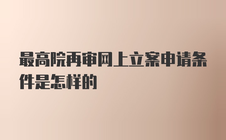 最高院再审网上立案申请条件是怎样的