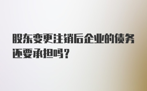 股东变更注销后企业的债务还要承担吗？