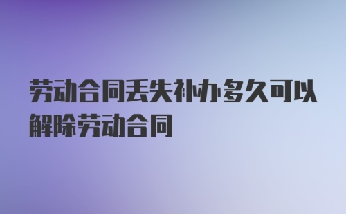 劳动合同丢失补办多久可以解除劳动合同