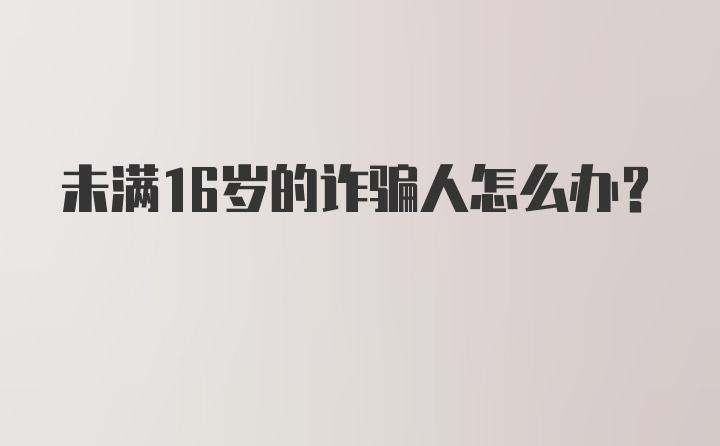 未满16岁的诈骗人怎么办？