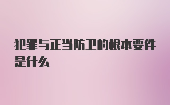 犯罪与正当防卫的根本要件是什么