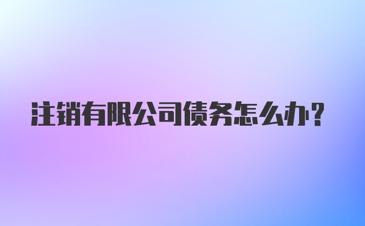 注销有限公司债务怎么办？