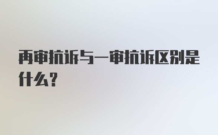 再审抗诉与一审抗诉区别是什么？