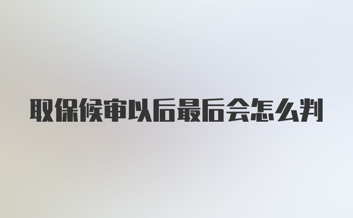 取保候审以后最后会怎么判