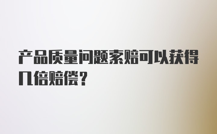 产品质量问题索赔可以获得几倍赔偿？