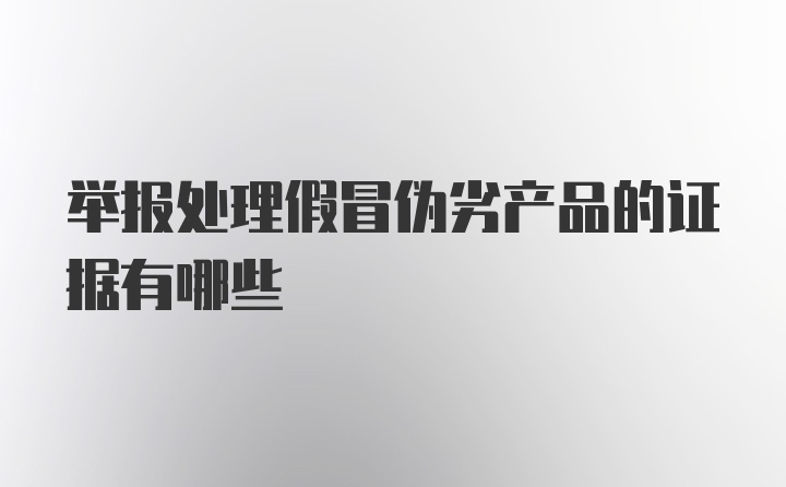 举报处理假冒伪劣产品的证据有哪些