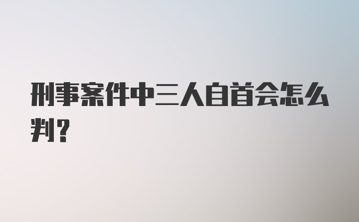 刑事案件中三人自首会怎么判?