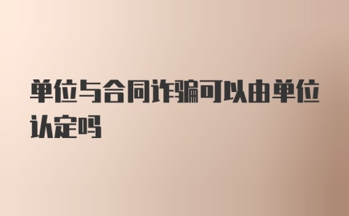 单位与合同诈骗可以由单位认定吗