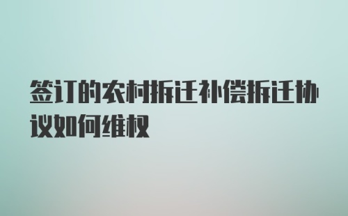 签订的农村拆迁补偿拆迁协议如何维权