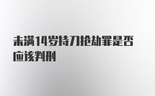 未满14岁持刀抢劫罪是否应该判刑