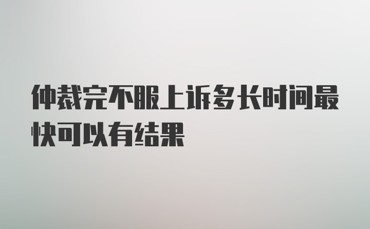 仲裁完不服上诉多长时间最快可以有结果