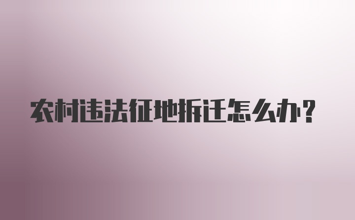 农村违法征地拆迁怎么办？